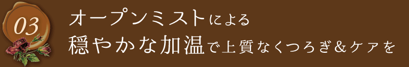 オープンミストによる穏やかな加温で上質なくつろぎ＆ケアを